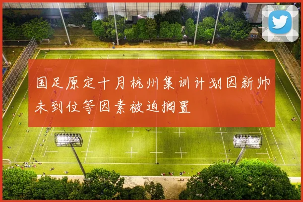 国足原定十月杭州集训计划因新帅未到位等因素被迫搁置