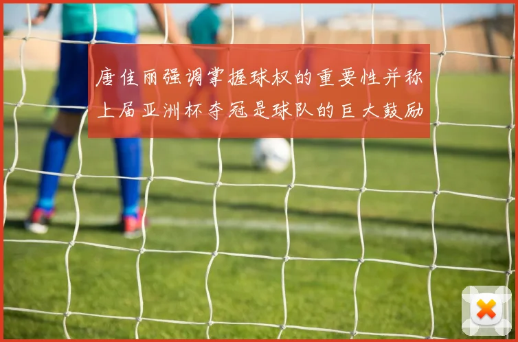 唐佳丽强调掌握球权的重要性并称上届亚洲杯夺冠是球队的巨大鼓励