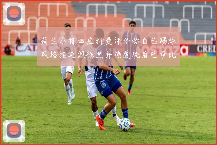 荷兰小将回应科曼评价称自己踢球风格接近佩德里并热爱观看巴萨比赛